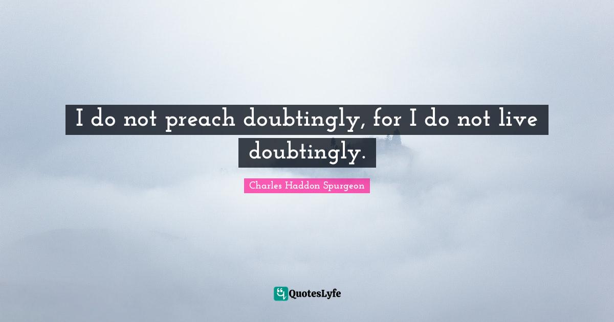 Charles Haddon Spurgeon Quotes: "I do not preach doubtingly, for I do not live doubtingly."