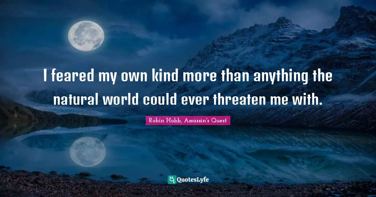 I feared my own kind more than anything the natural world could ever threaten me with.