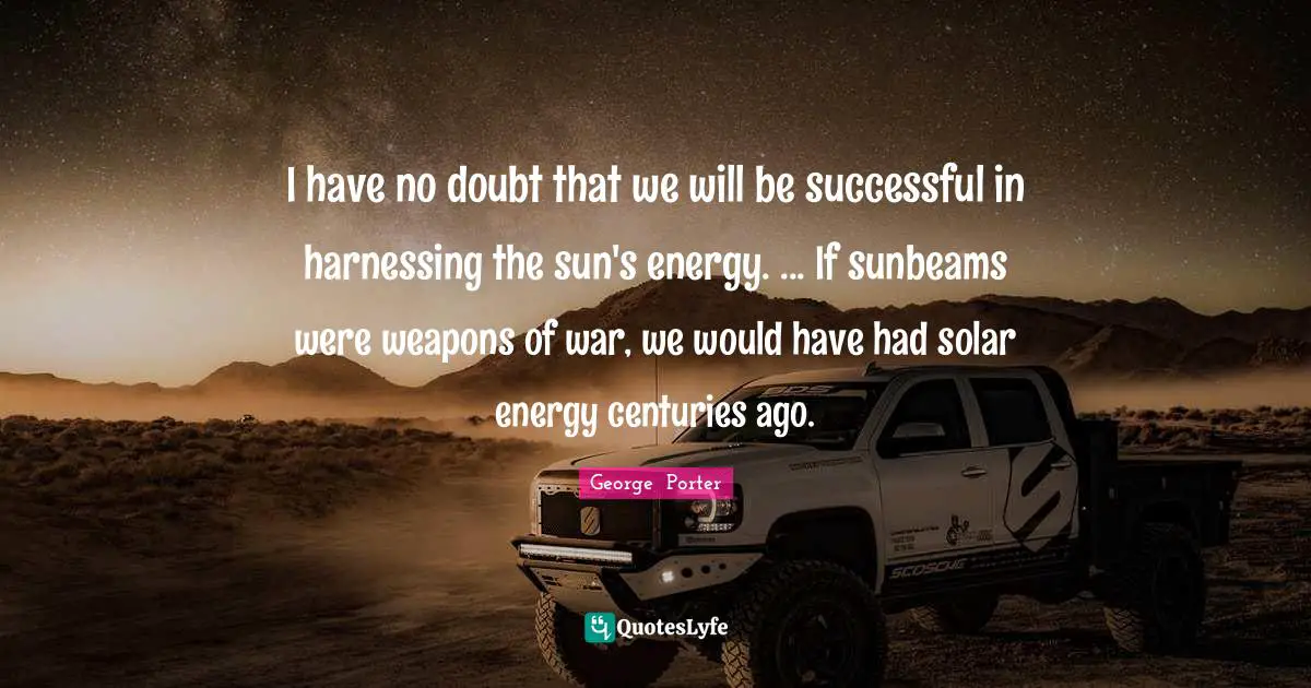 I have no doubt that we will be successful in harnessing the sun's energy. ... If sunbeams were weapons of war, we would have had solar energy centuries ago.