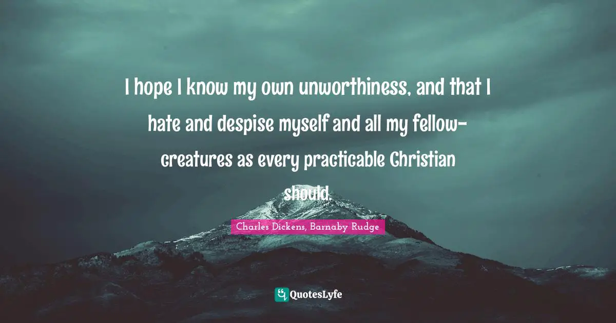 I hope I know my own unworthiness, and that I hate and despise myself and all my fellow-creatures as every practicable Christian should.