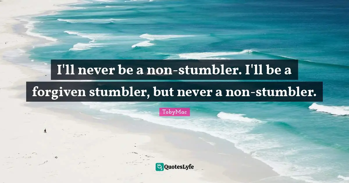I'll never be a non-stumbler. I'll be a forgiven stumbler, but never a non-stumbler.