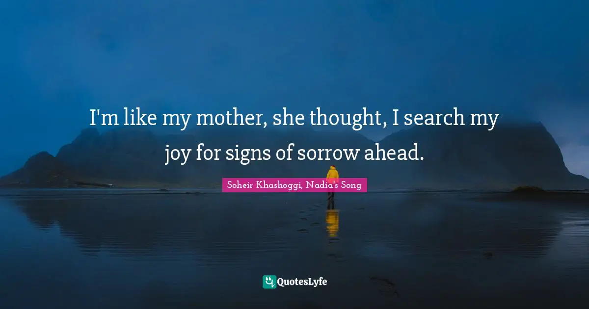 I'm like my mother, she thought, I search my joy for signs of sorrow ahead.