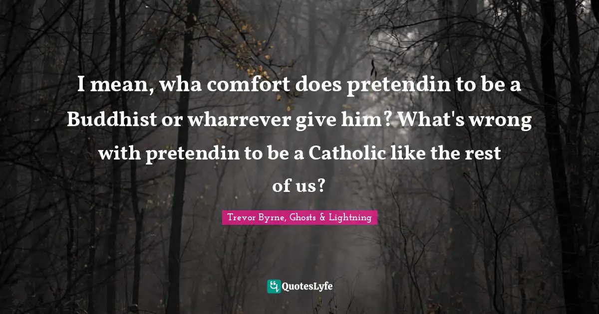 I mean, wha comfort does pretendin to be a Buddhist or wharrever give him? What's wrong with pretendin to be a Catholic like the rest of us?