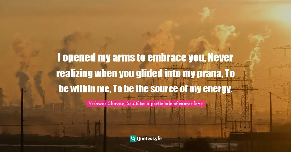 I opened my arms to embrace you, Never realizing when you glided into my prana, To be within me, To be the source of my energy.
