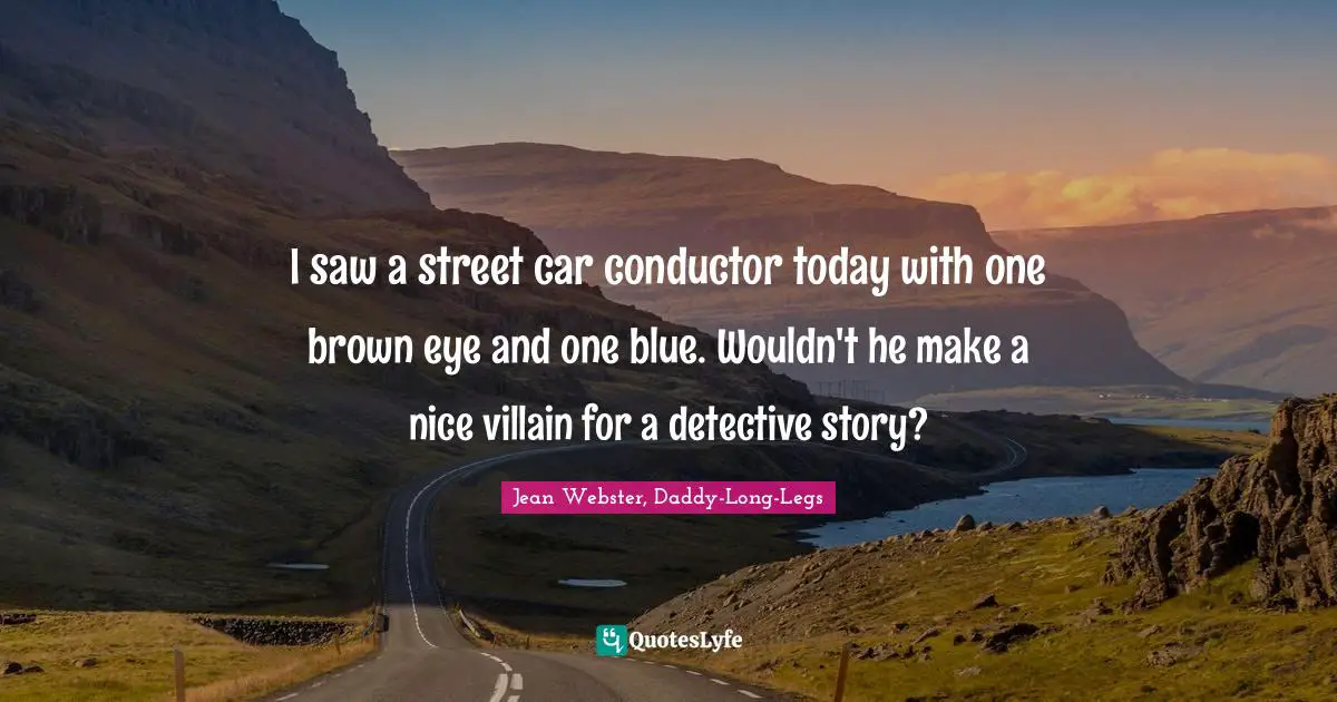 I saw a street car conductor today with one brown eye and one blue. Wouldn't he make a nice villain for a detective story?