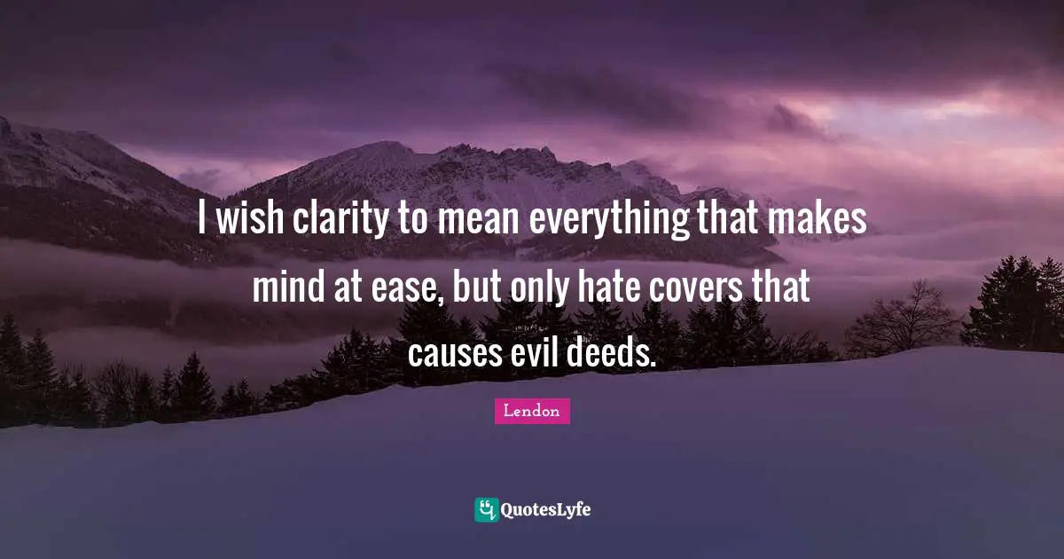I wish clarity to mean everything that makes mind at ease, but only hate covers that causes evil deeds.