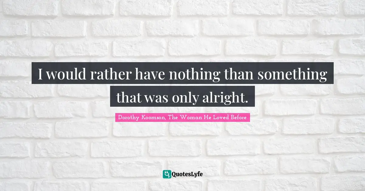 I would rather have nothing than something that was only alright.