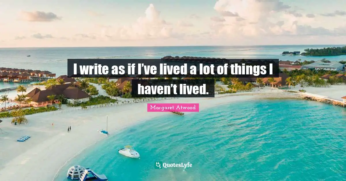 I write as if I’ve lived a lot of things I haven’t lived.