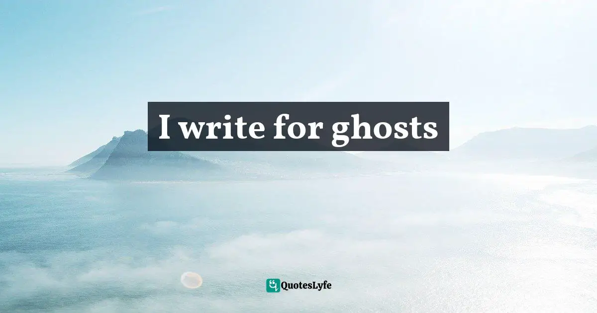 I write for ghosts