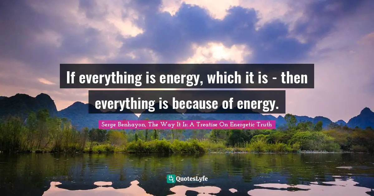 If everything is energy, which it is - then everything is because of energy.