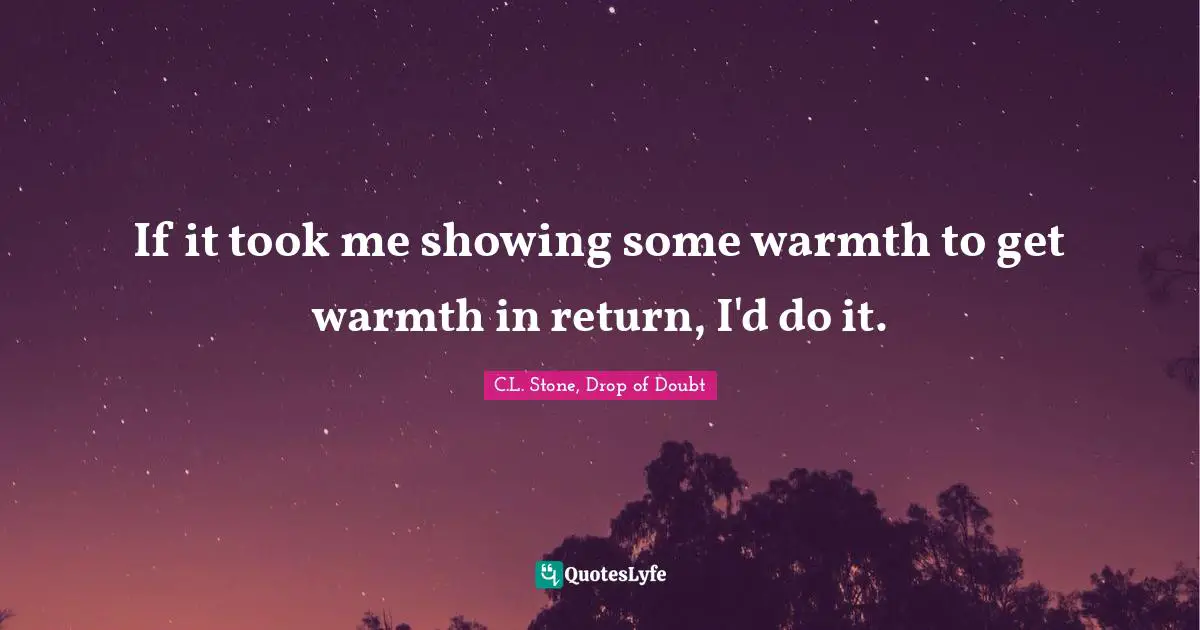If it took me showing some warmth to get warmth in return, I'd do it.