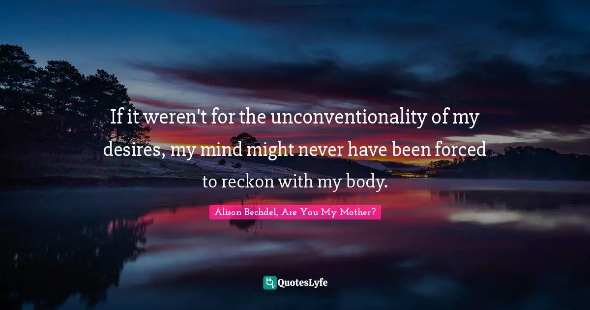 Alison Bechdel Quotes: "If it weren't for the unconventionality of my desires, my mind might never have been forced to reckon with my body."