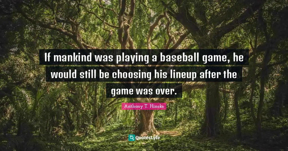 If mankind was playing a baseball game, he would still be choosing his lineup after the game was over.