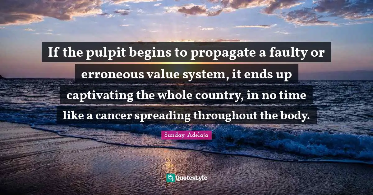 If the pulpit begins to propagate a faulty or erroneous value system, it ends up captivating the whole country, in no time like a cancer spreading throughout the body.