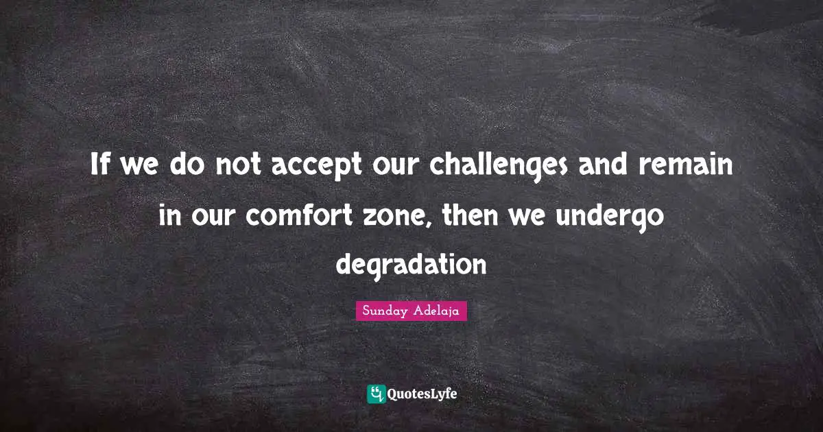 If we do not accept our challenges and remain in our comfort zone, then we undergo degradation