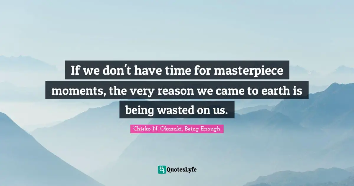 If we don't have time for masterpiece moments, the very reason we came to earth is being wasted on us.