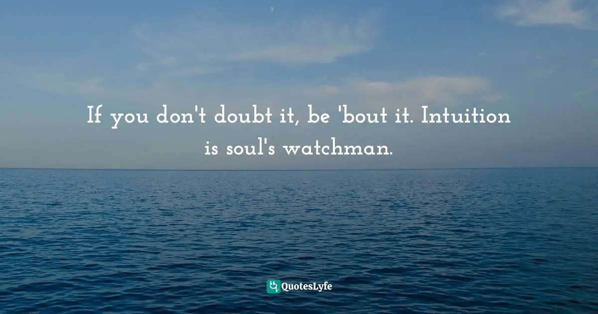 If you don't doubt it, be 'bout it. Intuition is soul's watchman.