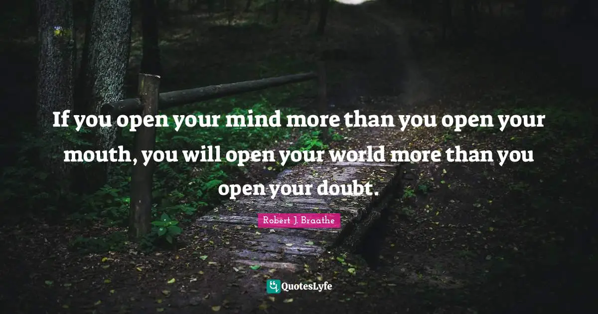 If you open your mind more than you open your mouth, you will open your world more than you open your doubt.