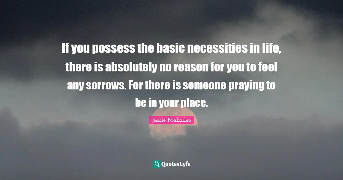 If you possess the basic necessities in life, there is absolutely no reason for you to feel any sorrows. For there is someone praying to be in your place.