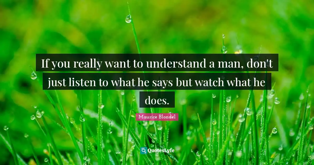 If you really want to understand a man, don't just listen to what he says but watch what he does.