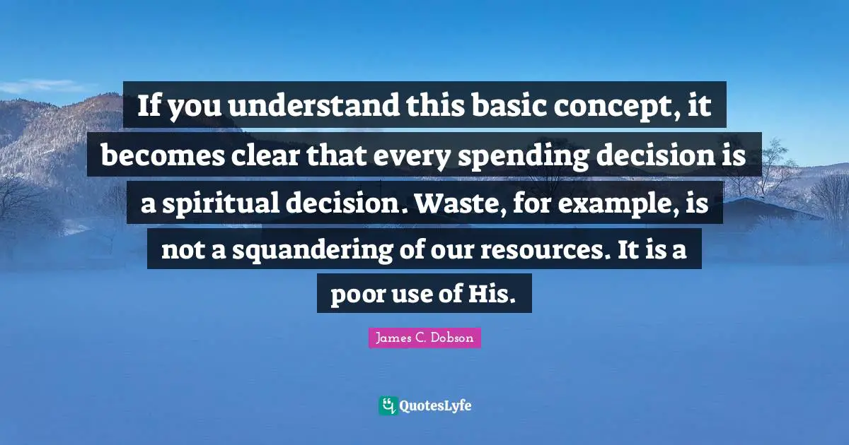 If you understand this basic concept, it becomes clear that every spending decision is a spiritual decision. Waste, for example, is not a squandering of our resources. It is a poor use of His.