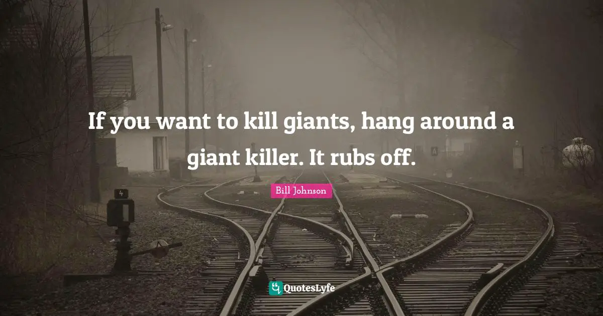 If you want to kill giants, hang around a giant killer. It rubs off.