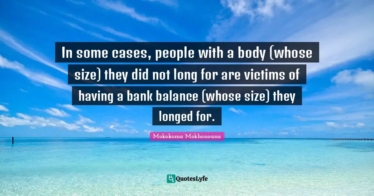 In some cases, people with a body (whose size) they did not long for are victims of having a bank balance (whose size) they longed for.