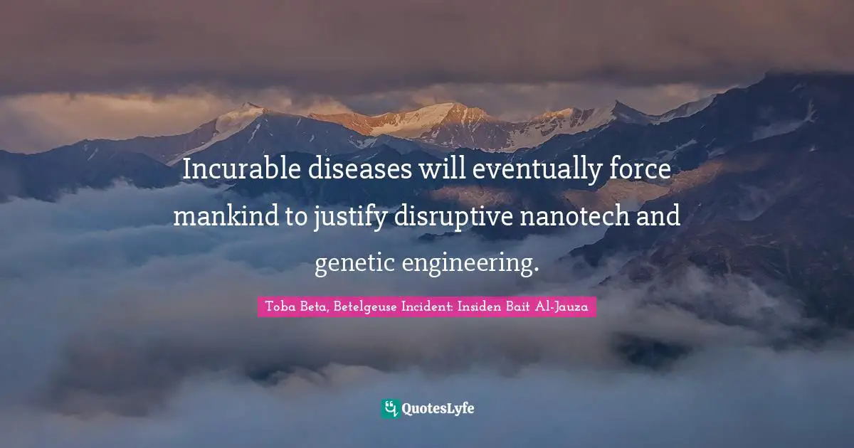 Incurable diseases will eventually force mankind to justify disruptive nanotech and genetic engineering.