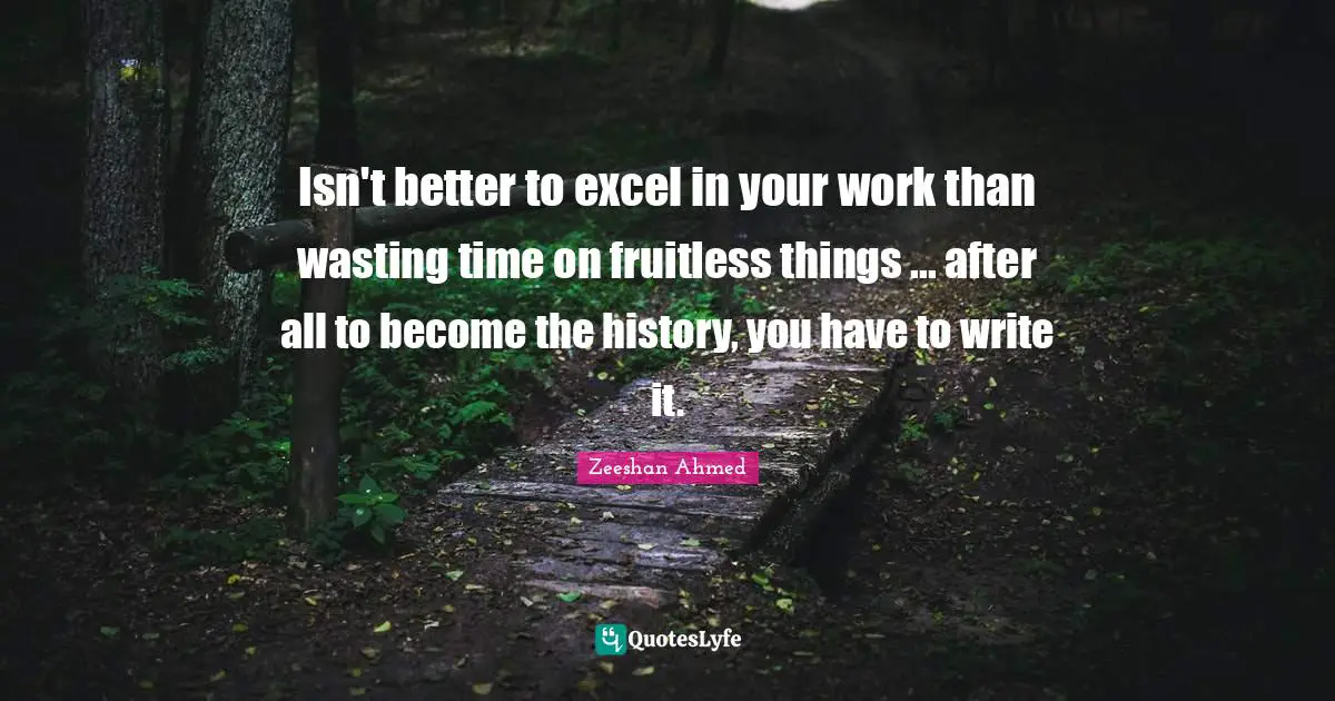 Isn't better to excel in your work than wasting time on fruitless things ... after all to become the history, you have to write it.