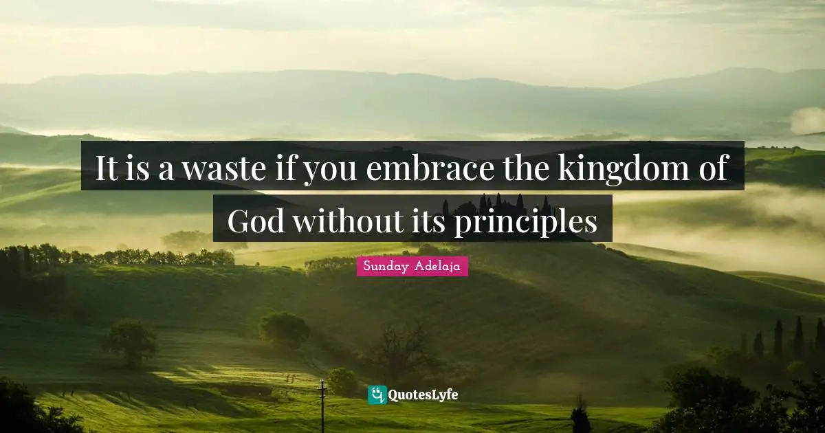 It is a waste if you embrace the kingdom of God without its principles