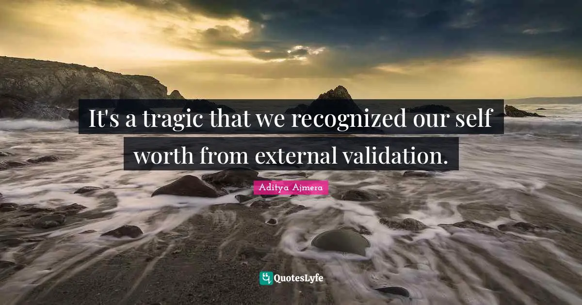 It's a tragic that we recognized our self worth from external validation.
