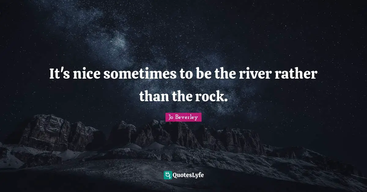 Challenge And Attitude Quotes: "It's nice sometimes to be the river rather than the rock."