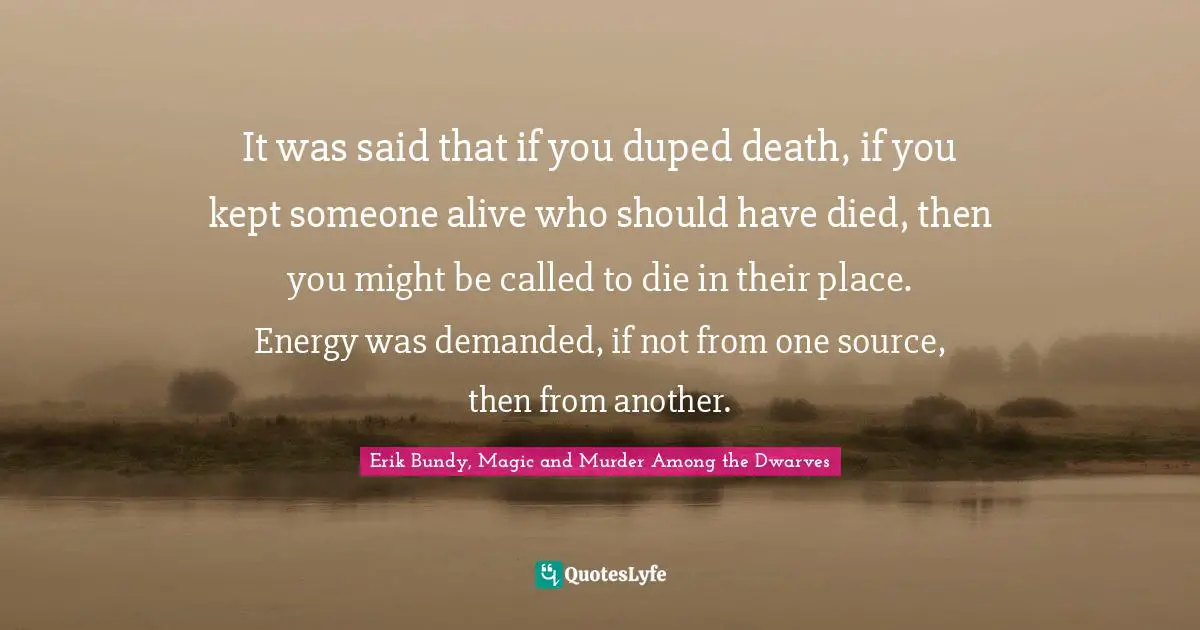 It was said that if you duped death, if you kept someone alive who should have died, then you might be called to die in their place. Energy was demanded, if not from one source, then from another.