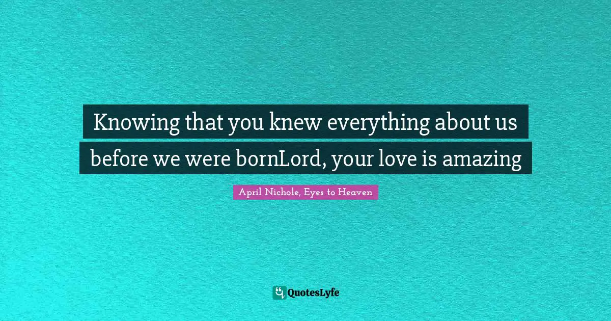 Knowing that you knew everything about us before we were bornLord, your love is amazing