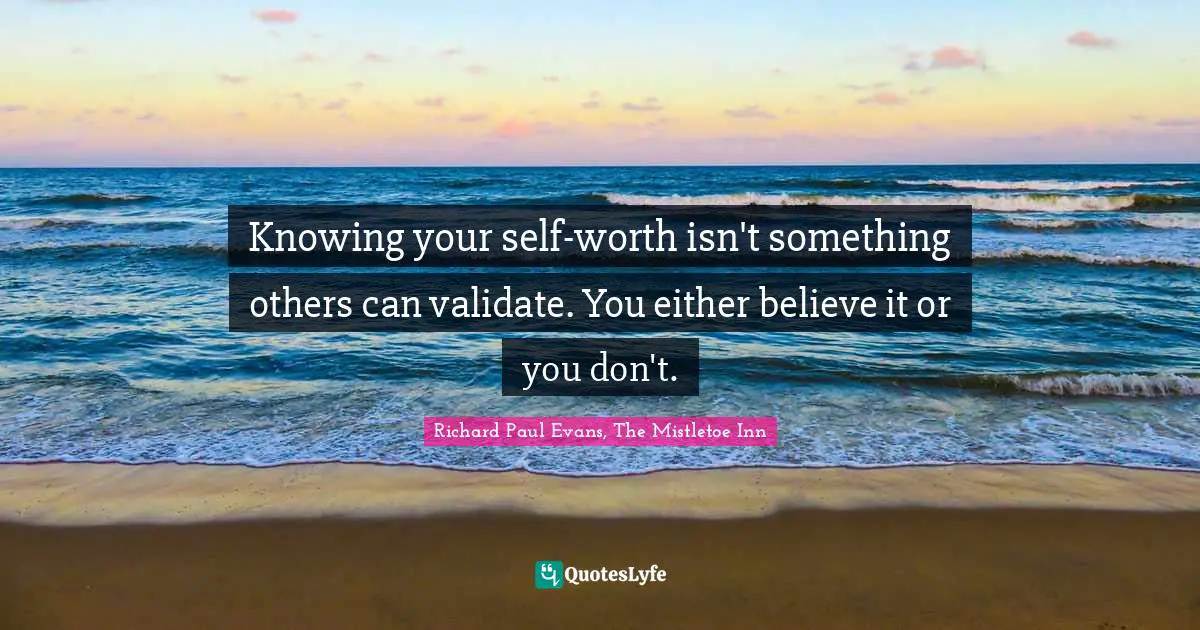 Knowing your self-worth isn't something others can validate. You either believe it or you don't.