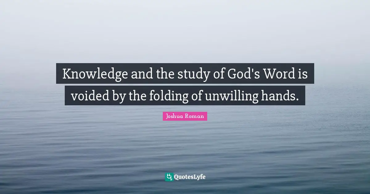 Knowledge and the study of God's Word is voided by the folding of unwilling hands.