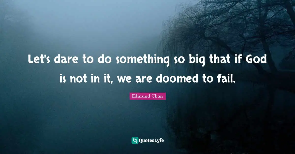 Let's dare to do something so big that if God is not in it, we are doomed to fail.