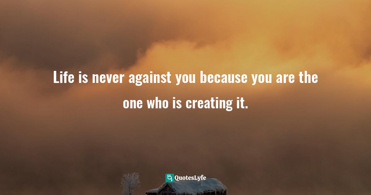 Akemi G, Why We Are Born: Remembering Our Purpose Through The Akashic Records Quotes: "Life is never against you because you are the one who is creating it."