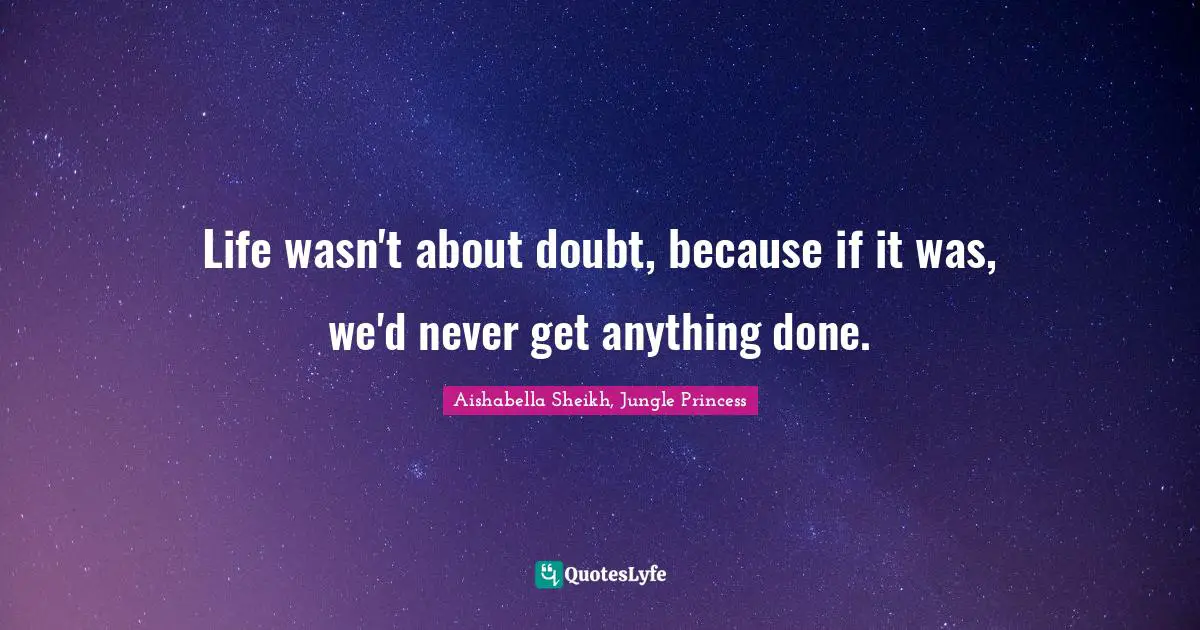Life wasn't about doubt, because if it was, we'd never get anything done.