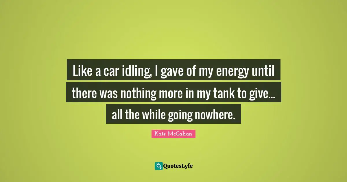 Like a car idling, I gave of my energy until there was nothing more in my tank to give... all the while going nowhere.