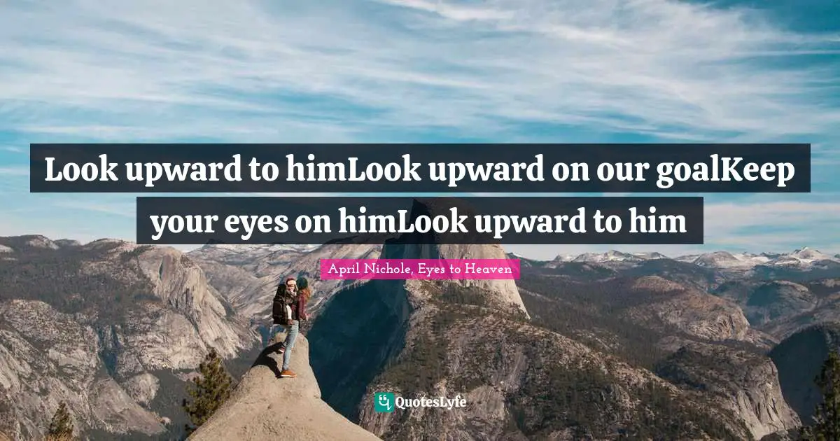Look upward to himLook upward on our goalKeep your eyes on himLook upward to him