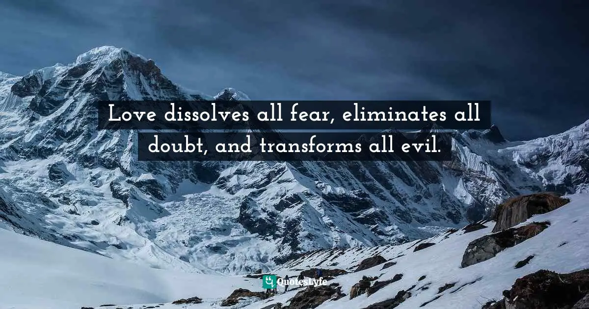 Love dissolves all fear, eliminates all doubt, and transforms all evil.