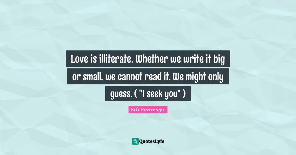 Love is illiterate. Whether we write it big or small, we cannot read it. We might only guess. ( "I seek you" )