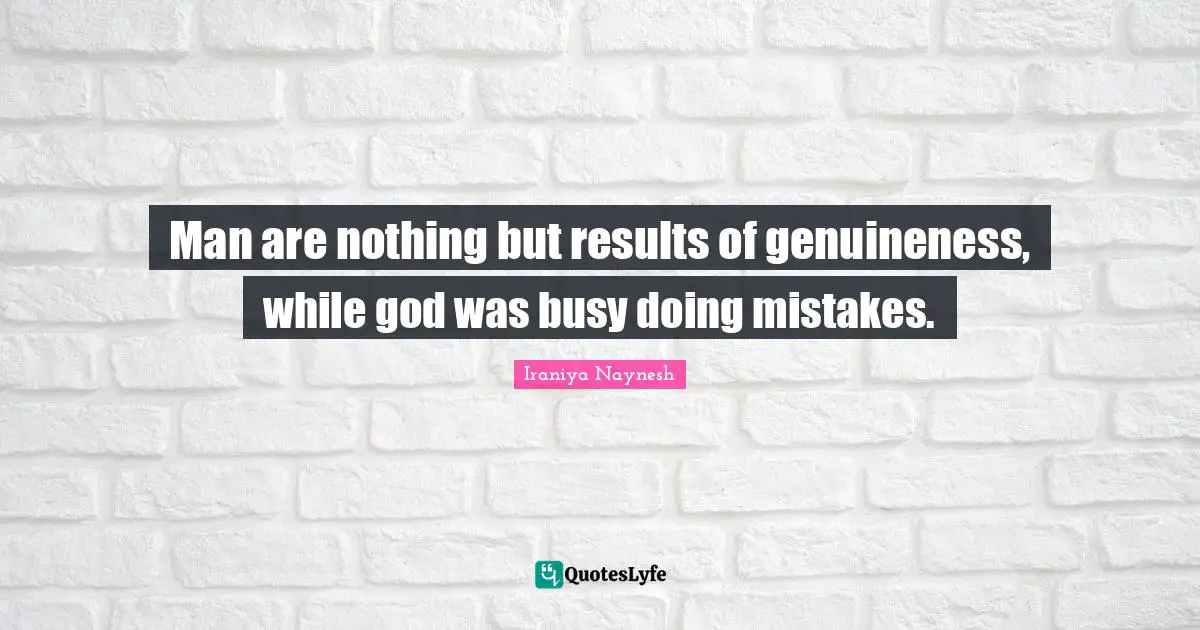 Man are nothing but results of genuineness, while god was busy doing mistakes.