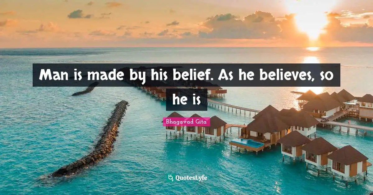 Man is made by his belief. As he believes, so he is