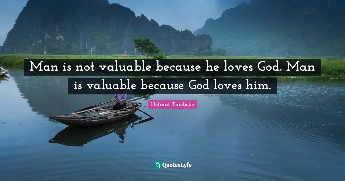 Man is not valuable because he loves God. Man is valuable because God loves him.