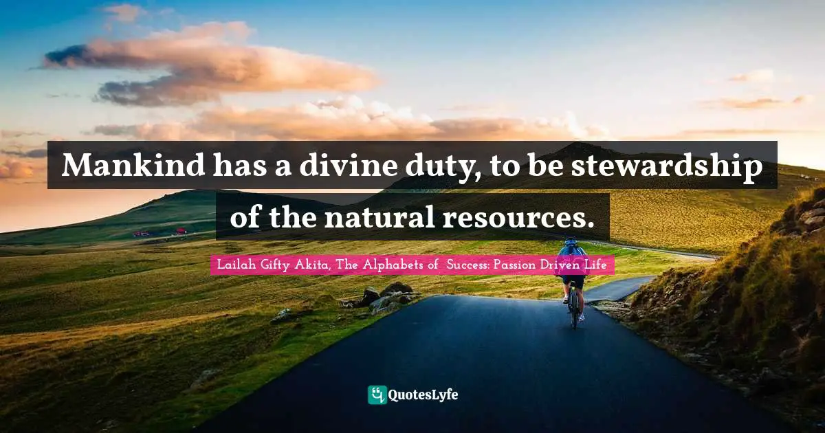 Mankind has a divine duty, to be stewardship of the natural resources.