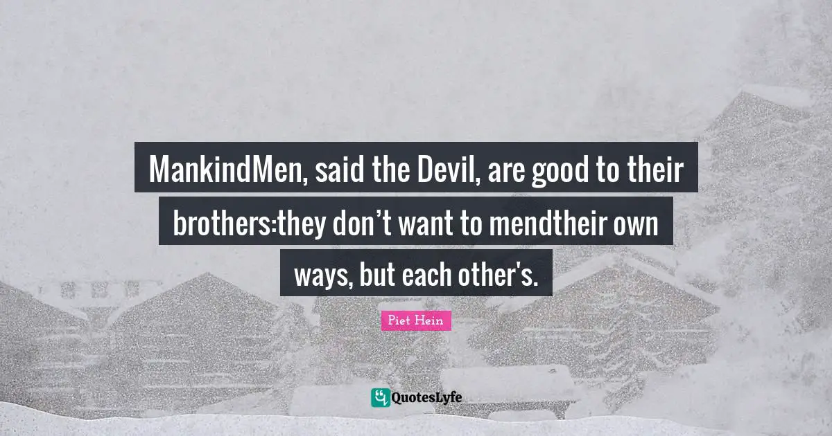 MankindMen, said the Devil, are good to their brothers:they don’t want to mendtheir own ways, but each other's.
