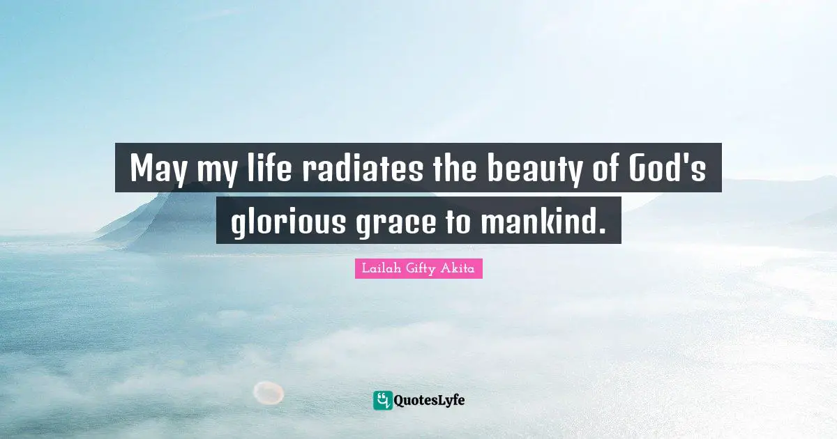 May my life radiates the beauty of God's glorious grace to mankind.