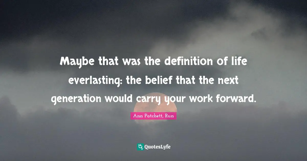 Maybe that was the definition of life everlasting: the belief that the next generation would carry your work forward.